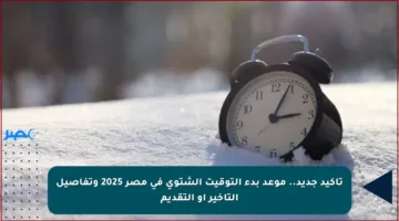 تأكيد جديد.. موعد بدء التوقيت الشتوي في مصر 2025 وتفاصيل التأخير أو التقديم